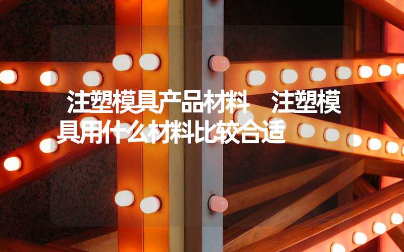 注塑模具产品材料 注塑模具用什么材料比较合适